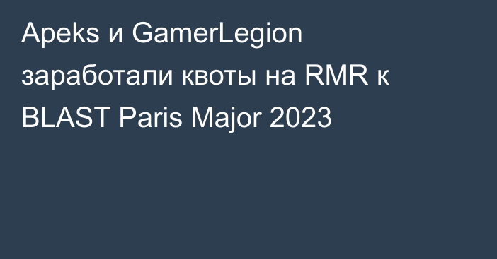 Apeks и GamerLegion заработали квоты на RMR к BLAST Paris Major 2023
