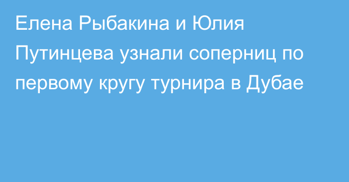 Елена Рыбакина и Юлия Путинцева узнали соперниц по первому кругу турнира в Дубае