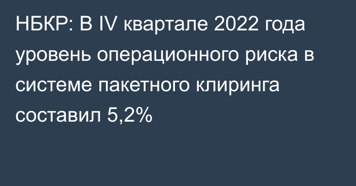 НБКР: В IV квартале 2022 года уровень операционного риска в системе пакетного клиринга  составил 5,2%