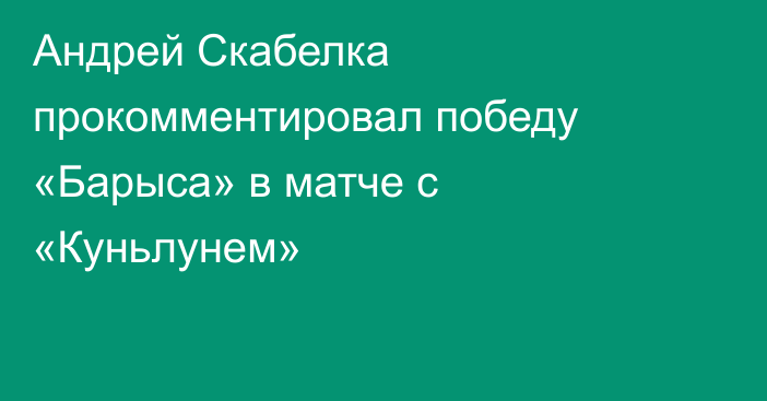 Андрей Скабелка прокомментировал победу «Барыса» в матче с «Куньлунем»