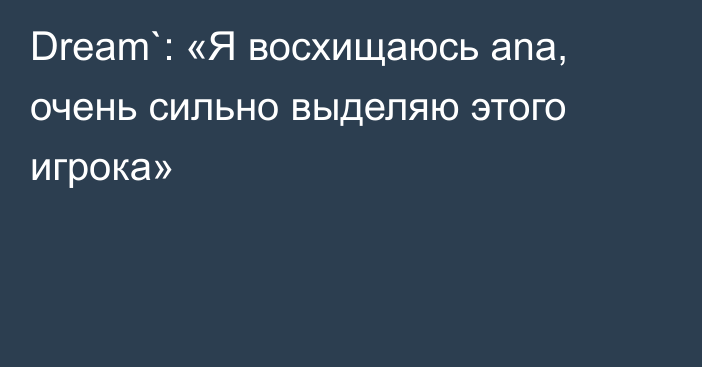 Dream`: «Я восхищаюсь ana, очень сильно выделяю этого игрока»