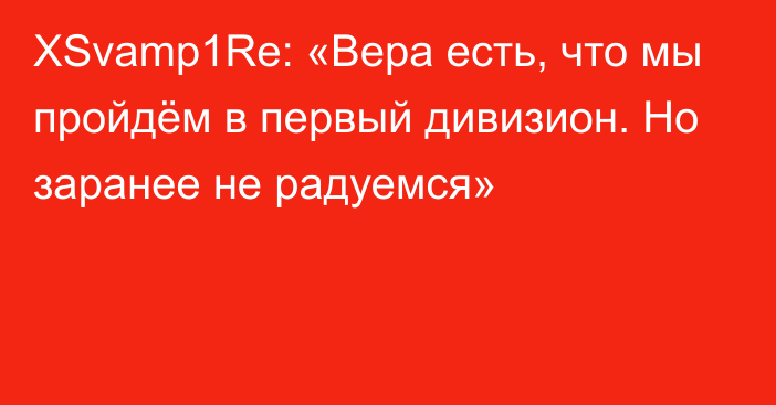 XSvamp1Re: «Вера есть, что мы пройдём в первый дивизион. Но заранее не радуемся»