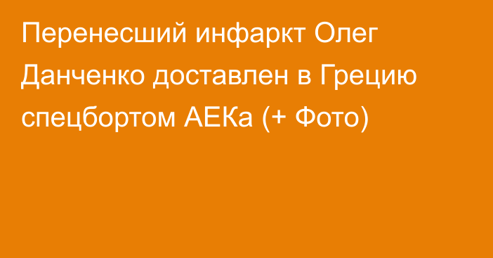 Перенесший инфаркт Олег Данченко доставлен в Грецию спецбортом АЕКа (+ Фото)