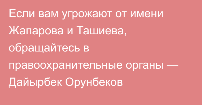 Если вам угрожают от имени Жапарова и Ташиева, обращайтесь в правоохранительные органы — Дайырбек Орунбеков