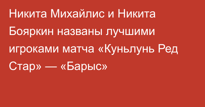 Никита Михайлис и Никита Бояркин названы лучшими игроками матча «Куньлунь Ред Стар» — «Барыс»