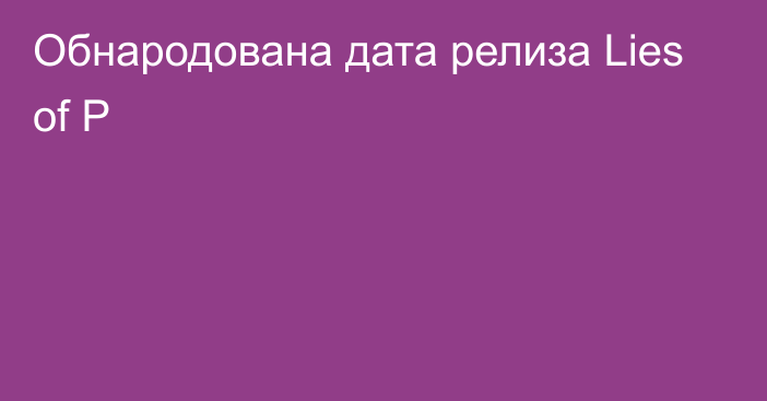 Обнародована дата релиза Lies of P