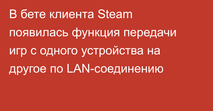 В бете клиента Steam появилась функция передачи игр с одного устройства на другое по LAN-соединению