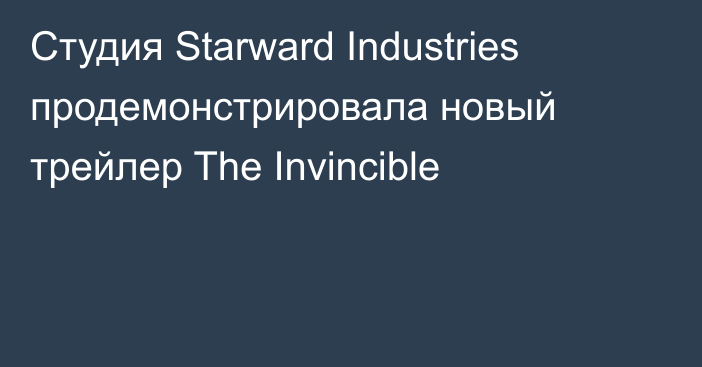 Студия Starward Industries продемонстрировала новый трейлер The Invincible