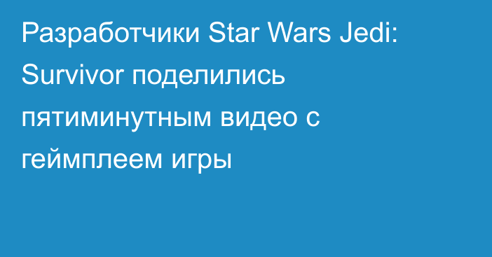 Разработчики Star Wars Jedi: Survivor поделились пятиминутным видео с геймплеем игры