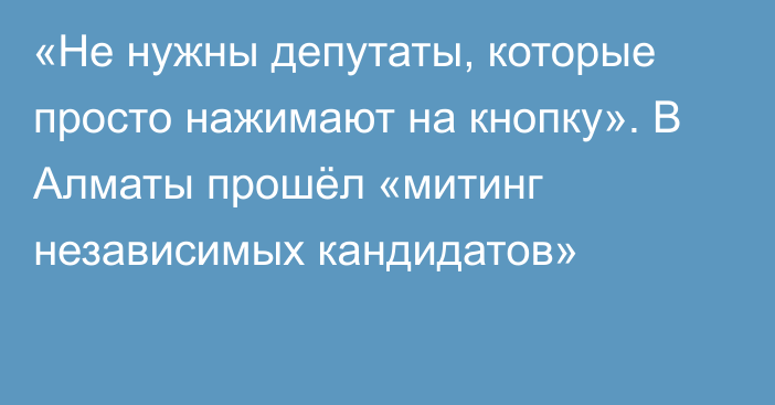 «Не нужны депутаты, которые просто нажимают на кнопку». В Алматы прошёл «митинг независимых кандидатов»