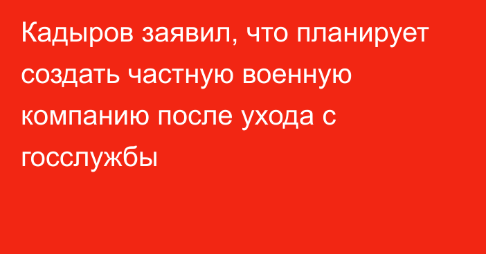 Кадыров заявил, что планирует создать частную военную компанию после ухода с госслужбы