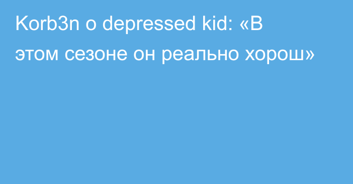 Korb3n о depressed kid: «В этом сезоне он реально хорош»