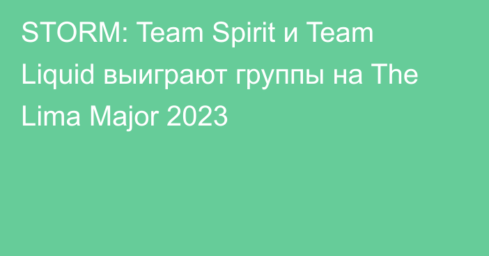 STORM: Team Spirit и Team Liquid выиграют группы на The Lima Major 2023