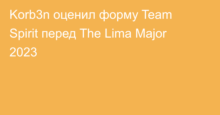 Korb3n оценил форму Team Spirit перед The Lima Major 2023