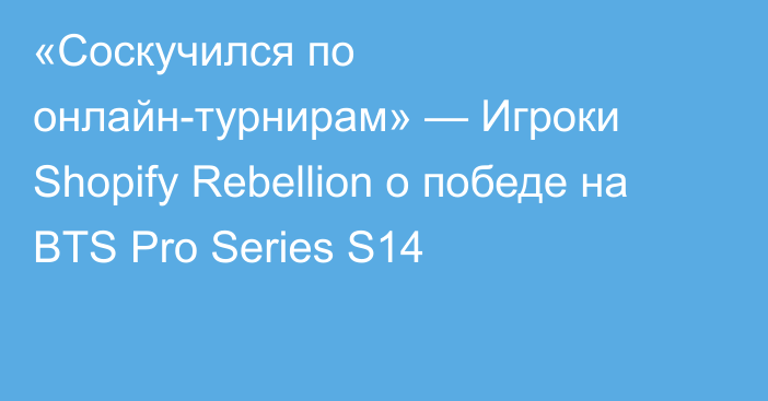«Соскучился по онлайн-турнирам» — Игроки Shopify Rebellion о победе на BTS Pro Series S14