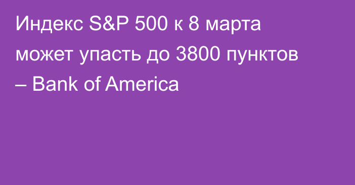 Индекс S&P 500 к 8 марта может упасть до 3800 пунктов – Bank of America