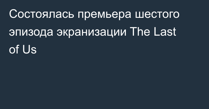 Состоялась премьера шестого эпизода экранизации The Last of Us