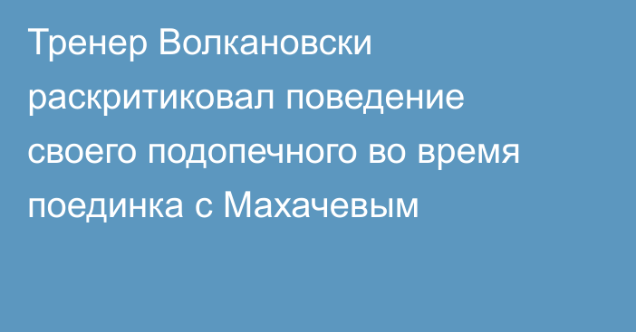 Тренер Волкановски раскритиковал поведение своего подопечного во время поединка с Махачевым