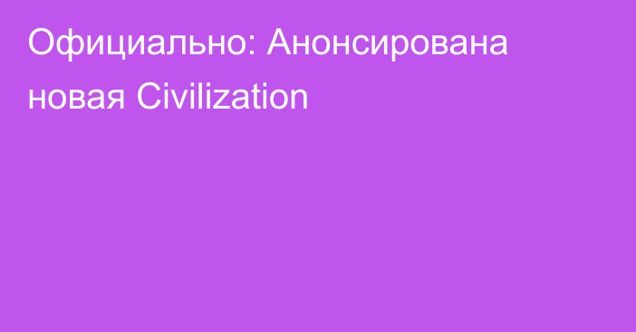 Официально: Анонсирована новая Civilization