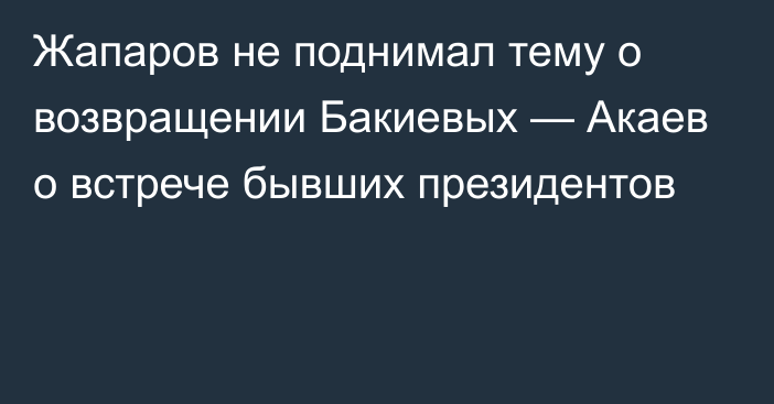 Жапаров не поднимал тему о возвращении Бакиевых — Акаев о встрече бывших президентов