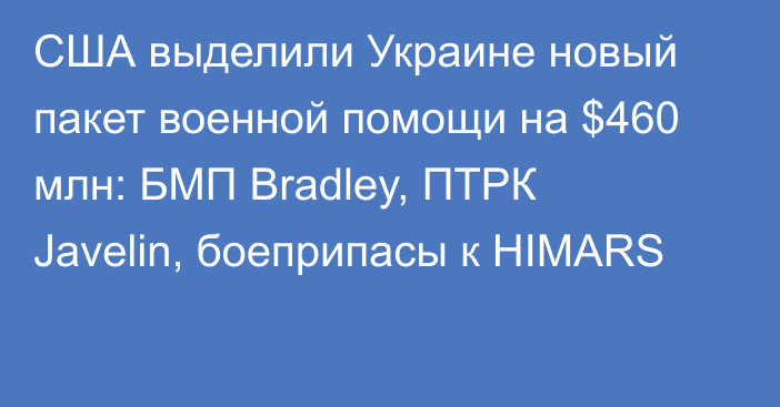 США выделили Украине новый пакет военной помощи на $460 млн: БМП Bradley, ПТРК Javelin, боеприпасы к HIMARS