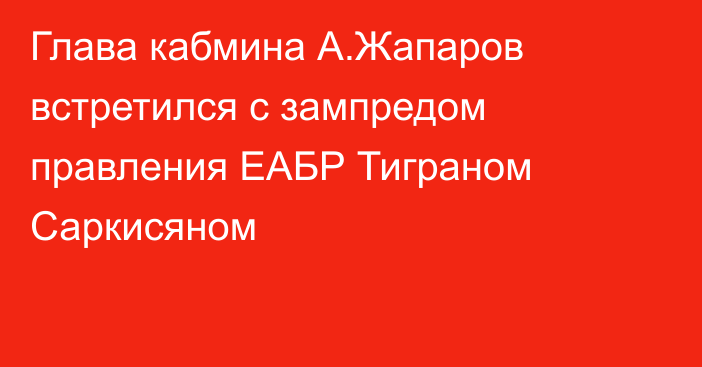 Глава кабмина А.Жапаров встретился с зампредом правления ЕАБР Тиграном Саркисяном