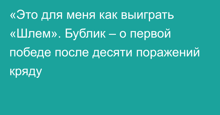 «Это для меня как выиграть «Шлем». Бублик – о первой победе после десяти поражений кряду