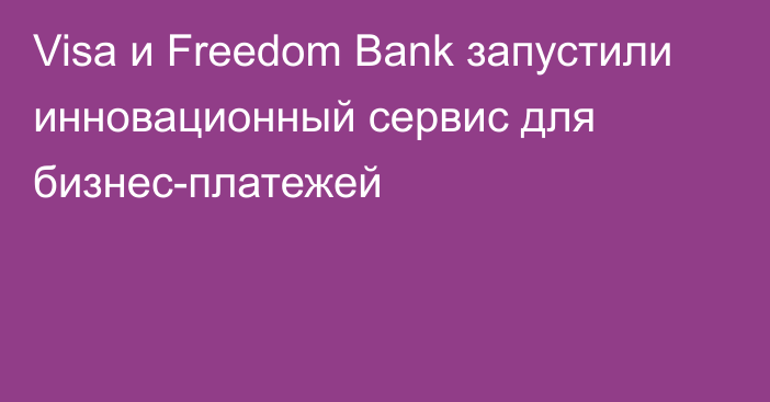 Visa и Freedom Bank запустили инновационный сервис для бизнес-платежей