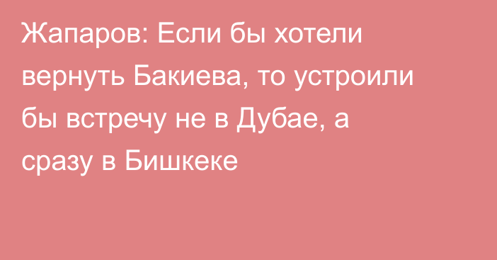 Жапаров: Если бы хотели вернуть Бакиева, то устроили бы встречу не в Дубае, а сразу в Бишкеке