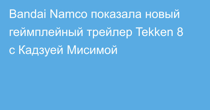 Bandai Namco показала новый геймплейный трейлер Tekken 8 с Кадзуей Мисимой