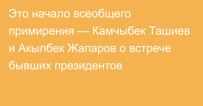 Это начало всеобщего примирения — Камчыбек Ташиев и Акылбек Жапаров о встрече бывших президентов