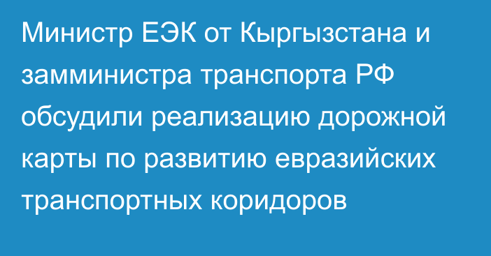 Министр ЕЭК от Кыргызстана и замминистра транспорта РФ обсудили реализацию дорожной карты по развитию евразийских транспортных коридоров