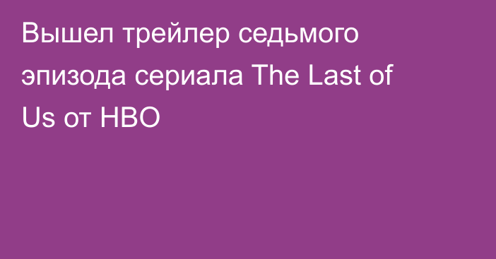 Вышел трейлер седьмого эпизода сериала The Last of Us от HBO