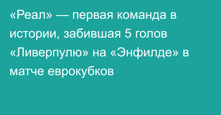 «Реал» — первая команда в истории, забившая 5 голов «Ливерпулю» на «Энфилде» в матче еврокубков