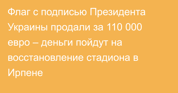 Флаг с подписью Президента Украины продали за 110 000 евро – деньги пойдут на восстановление стадиона в Ирпене