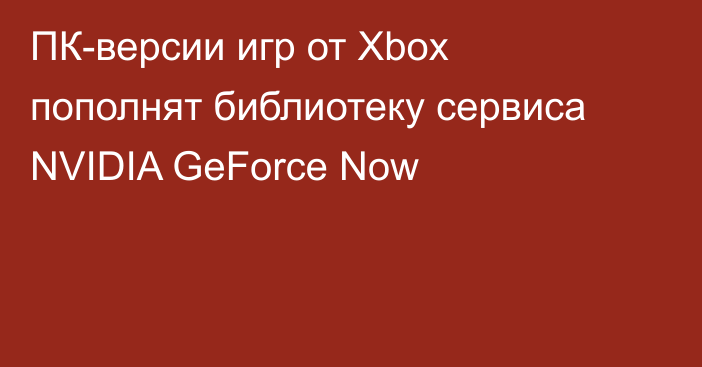 ПК-версии игр от Xbox пополнят библиотеку сервиса NVIDIA GeForce Now