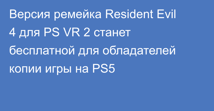 Версия ремейка Resident Evil 4 для PS VR 2 станет бесплатной для обладателей копии игры на PS5