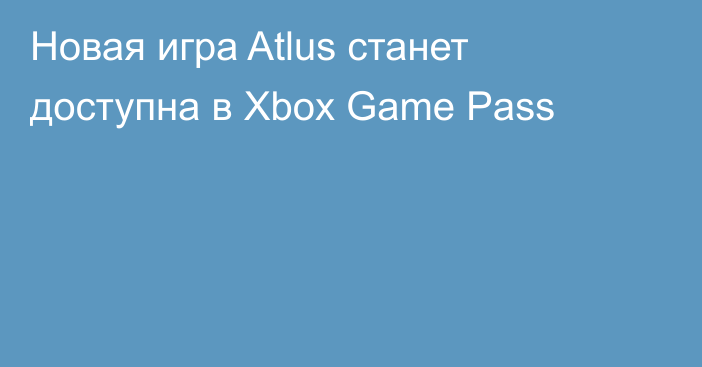 Новая игра Atlus станет доступна в Xbox Game Pass