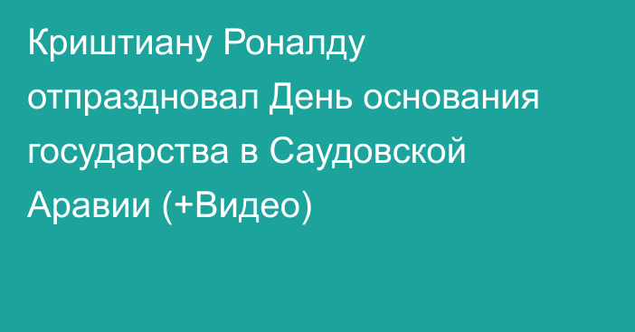 Криштиану Роналду отпраздновал День основания государства в Саудовской Аравии (+Видео)