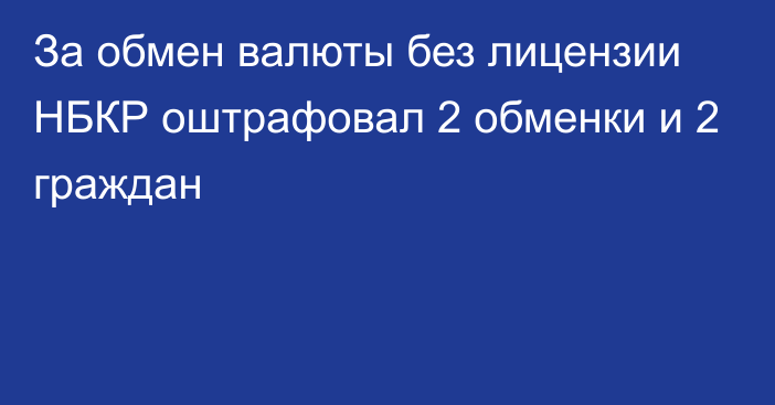 За обмен валюты без лицензии НБКР оштрафовал 2 обменки и 2 граждан