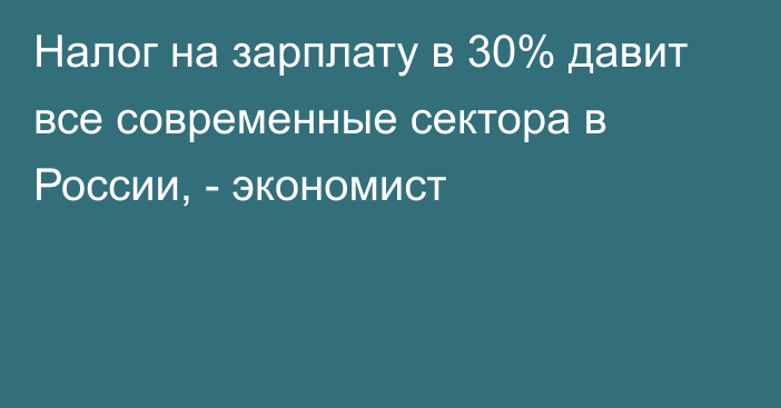 Налог на зарплату в 30% давит все современные сектора в России, - экономист