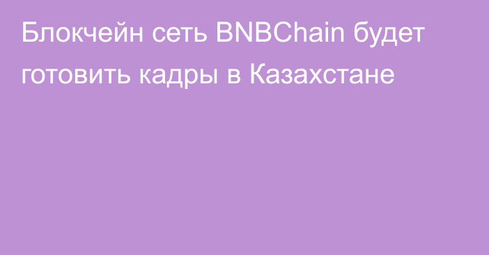 Блокчейн сеть BNBChain будет 
готовить кадры в Казахстане