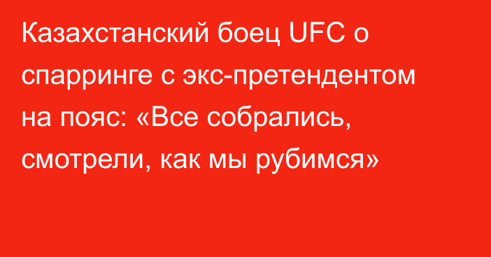 Казахстанский боец UFC о спарринге с экс-претендентом на пояс: «Все собрались, смотрели, как мы рубимся»
