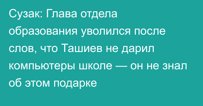 Сузак: Глава отдела образования уволился после слов, что Ташиев не дарил компьютеры школе — он не знал об этом подарке