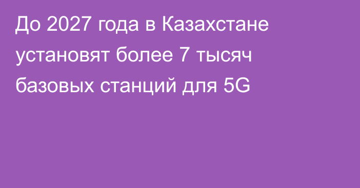 До 2027 года в Казахстане установят более 7 тысяч базовых станций для 5G
