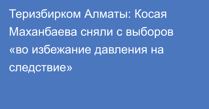 Теризбирком Алматы: Косая Маханбаева сняли с выборов «во избежание давления на следствие»