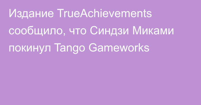 Издание TrueAchievements сообщило, что Синдзи Миками покинул Tango Gameworks