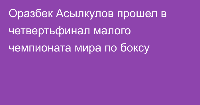 Оразбек Асылкулов прошел в четвертьфинал малого чемпионата мира по боксу