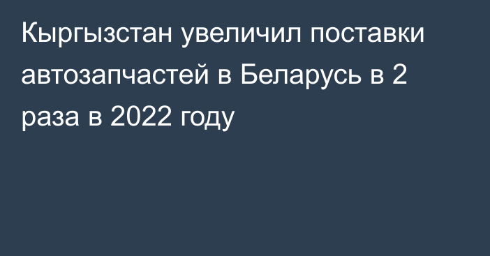 Кыргызстан увеличил поставки автозапчастей в Беларусь в 2 раза в 2022 году