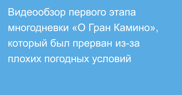 Видеообзор первого этапа многодневки «О Гран Камино», который был прерван из-за плохих погодных условий